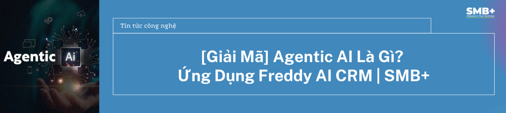 [Giải Mã] Agentic AI Là Gì? Ứng Dụng Freddy AI CRM | SMB+